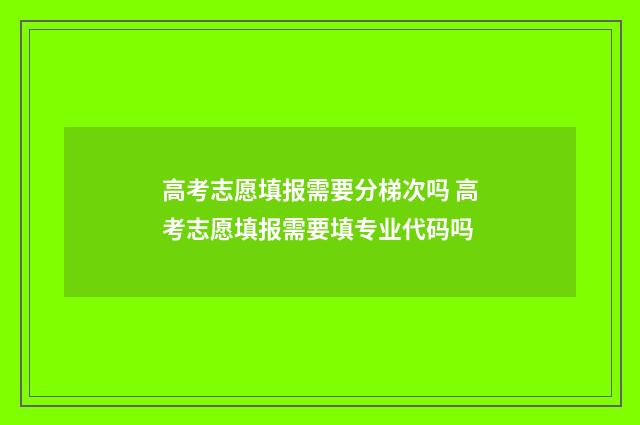 高考志愿填报需要分梯次吗 高考志愿填报需要填专业代码吗