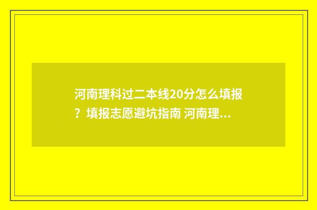 河南理科过二本线20分怎么填报?填报志愿避坑指南 河南理科过二本线30分能走二本吗