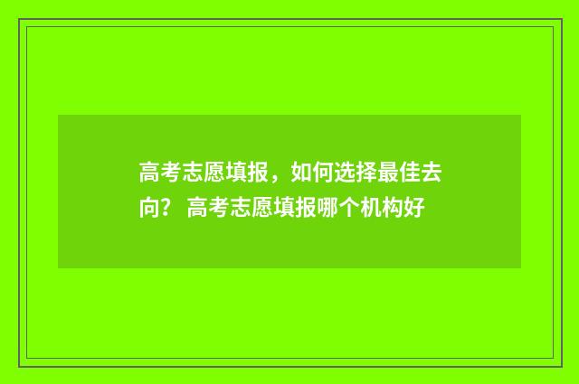 高考志愿填报,如何选择最佳去向? 高考志愿填报哪个机构好