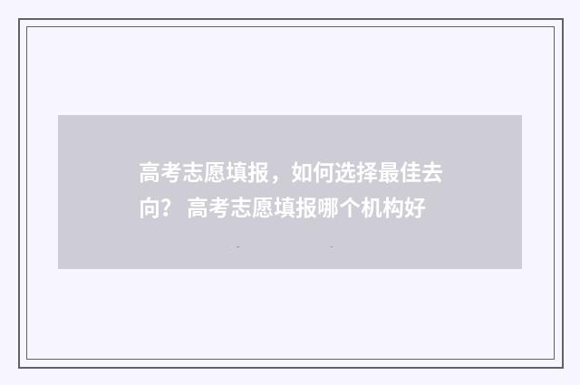 高考志愿填报,如何选择最佳去向? 高考志愿填报哪个机构好