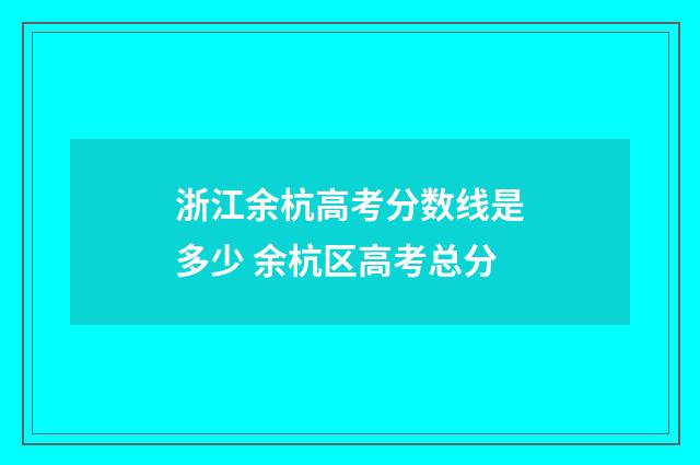 浙江余杭高考分数线是多少 余杭区高考总分