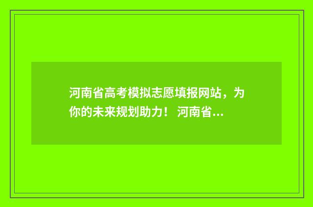 河南省高考模拟志愿填报网站，为你的未来规划助力！ 河南省高考模拟志愿填报流程视频