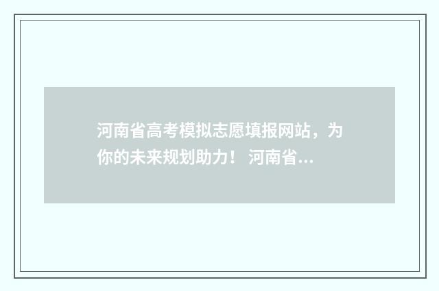 河南省高考模拟志愿填报网站，为你的未来规划助力！ 河南省高考模拟志愿填报流程视频