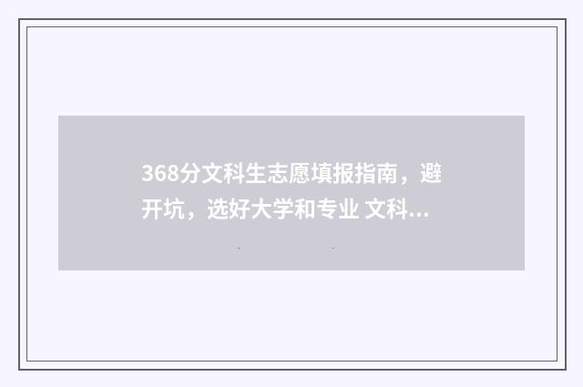 368分文科生志愿填报指南，避开坑，选好大学和专业 文科368分能上什么大学