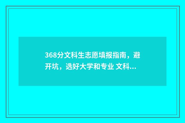 368分文科生志愿填报指南，避开坑，选好大学和专业 文科368分能上什么大学