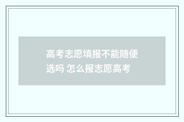 高考志愿填报不能随便选吗 怎么报志愿高考