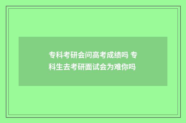 专科考研会问高考成绩吗 专科生去考研面试会为难你吗