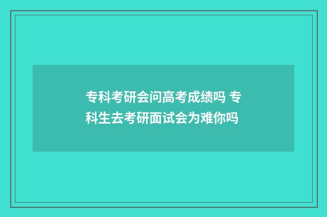 专科考研会问高考成绩吗 专科生去考研面试会为难你吗