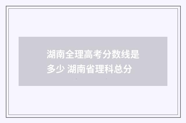 湖南全理高考分数线是多少 湖南省理科总分