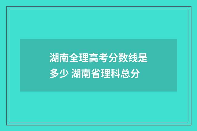 湖南全理高考分数线是多少 湖南省理科总分