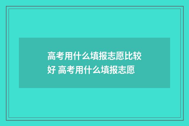 高考用什么填报志愿比较好 高考用什么填报志愿