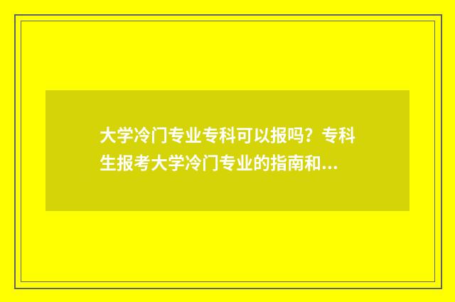 大学冷门专业专科可以报吗？专科生报考大学冷门专业的指南和注意事项 大学专业冷门的是哪些专业