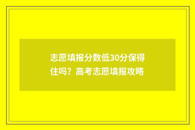 志愿填报分数低30分保得住吗？高考志愿填报攻略