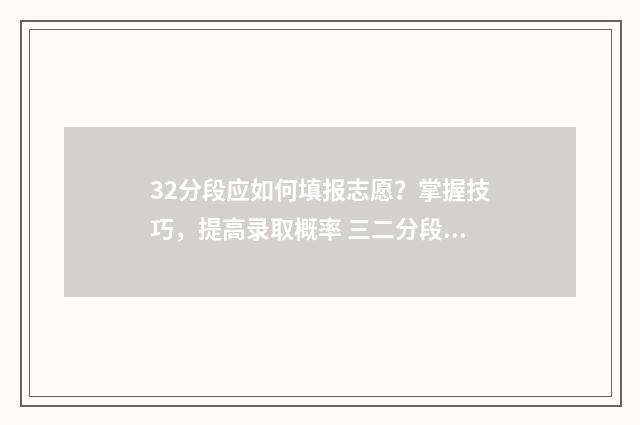 32分段应如何填报志愿？掌握技巧，提高录取概率 三二分段怎么填