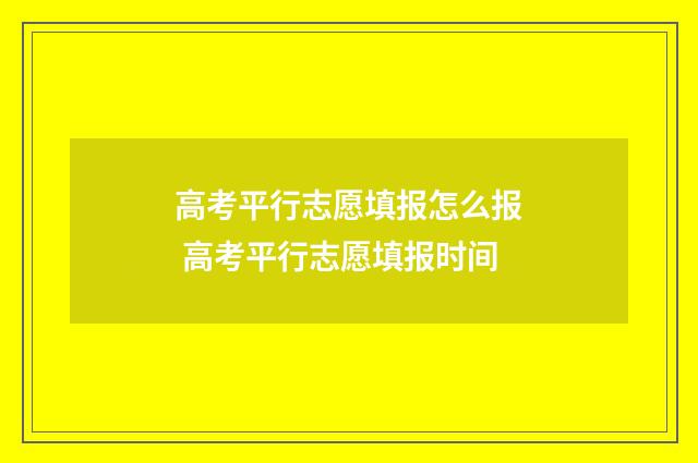 高考平行志愿填报怎么报 高考平行志愿填报时间