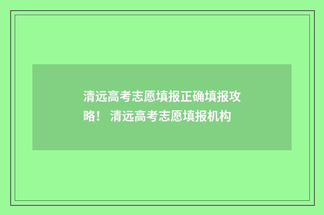 清远高考志愿填报正确填报攻略！ 清远高考志愿填报机构
