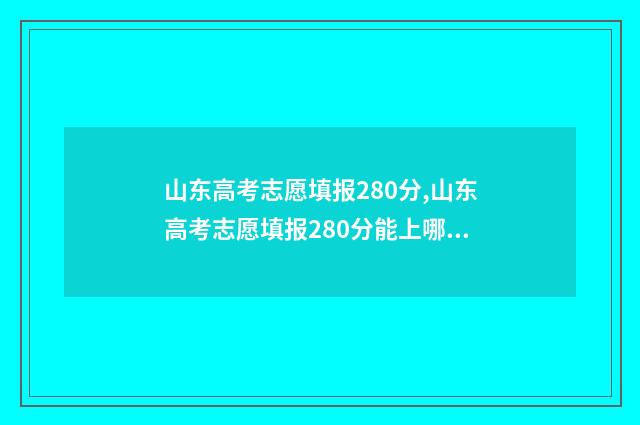 山东高考志愿填报280分,山东高考志愿填报280分能上哪些大学？ 山东高考志愿填报查询