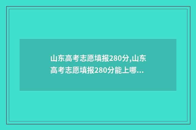 山东高考志愿填报280分,山东高考志愿填报280分能上哪些大学? 山东高考志愿填报查询