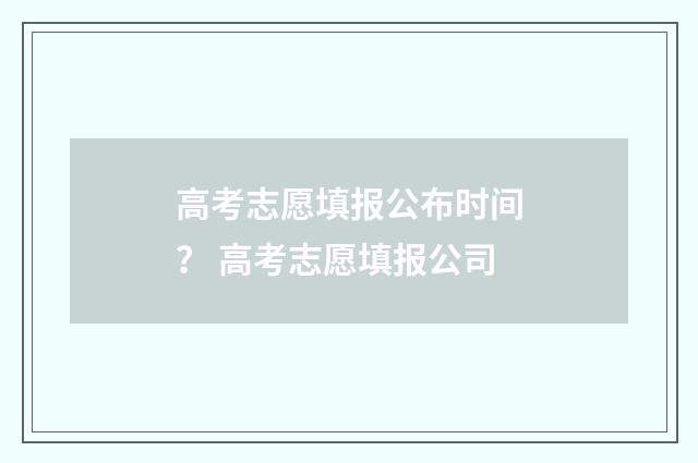 高考志愿填报公布时间？ 高考志愿填报公司