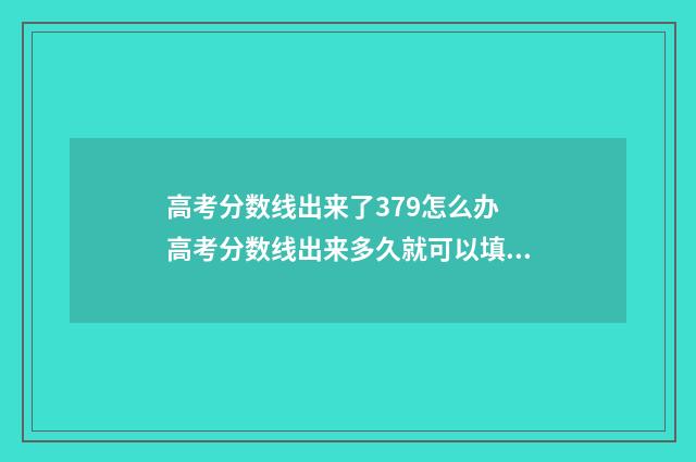 高考分数线出来了379怎么办 高考分数线出来多久就可以填院校