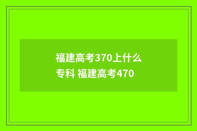 福建高考370上什么专科 福建高考470