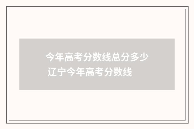 今年高考分数线总分多少 辽宁今年高考分数线
