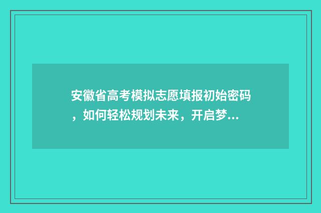 安徽省高考模拟志愿填报初始密码，如何轻松规划未来，开启梦想之门？ 安徽省高考模拟志愿填报流程