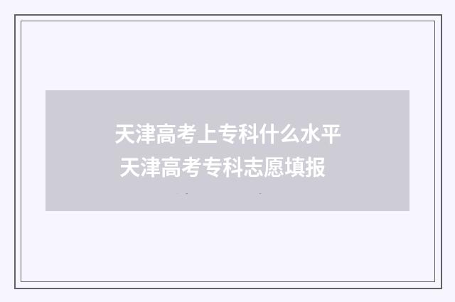天津高考上专科什么水平 天津高考专科志愿填报