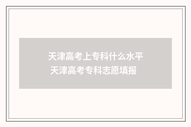 天津高考上专科什么水平 天津高考专科志愿填报