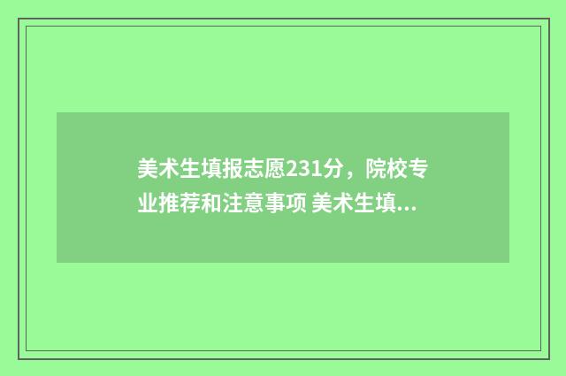 美术生填报志愿231分,院校专业推荐和注意事项 美术生填报志愿和文化生一样吗