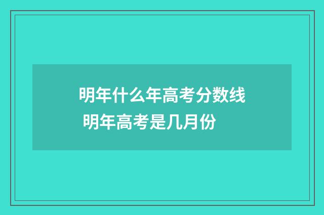 明年什么年高考分数线 明年高考是几月份