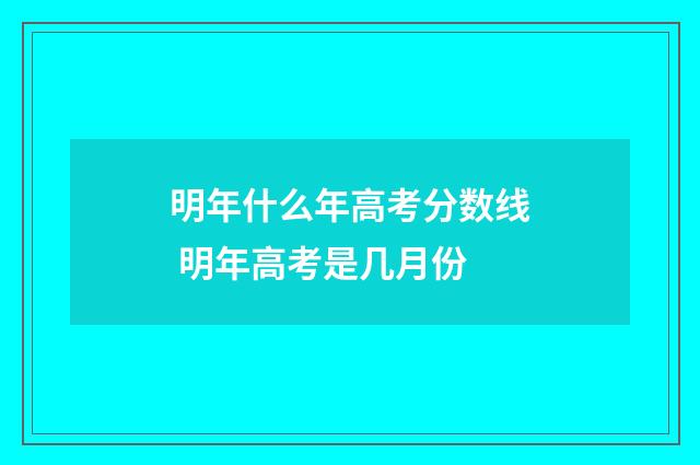 明年什么年高考分数线 明年高考是几月份