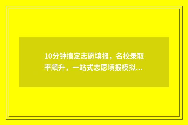 10分钟搞定志愿填报，名校录取率飙升，一站式志愿填报模拟系统上线啦 快速获得志愿时长