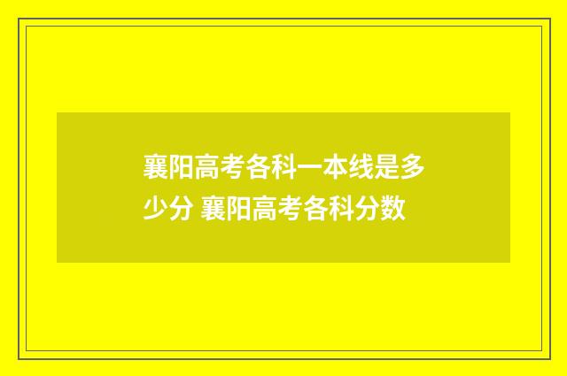 襄阳高考各科一本线是多少分 襄阳高考各科分数