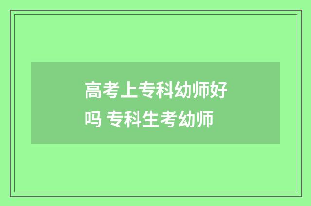 高考上专科幼师好吗 专科生考幼师