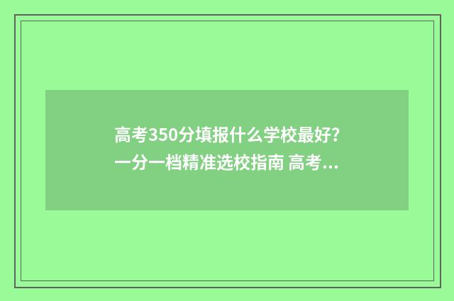 高考350分填报什么学校最好？一分一档精准选校指南 高考350分怎么样