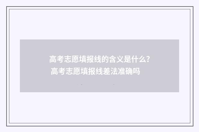 高考志愿填报线的含义是什么？ 高考志愿填报线差法准确吗