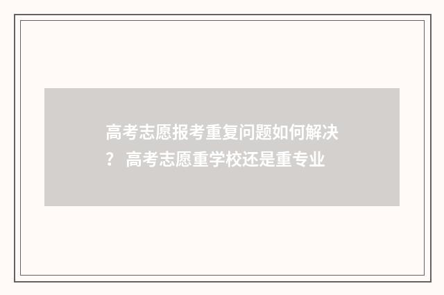 高考志愿报考重复问题如何解决？ 高考志愿重学校还是重专业