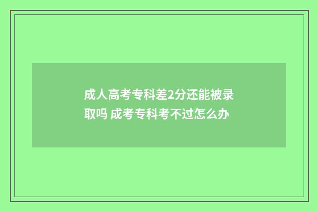 成人高考专科差2分还能被录取吗 成考专科考不过怎么办