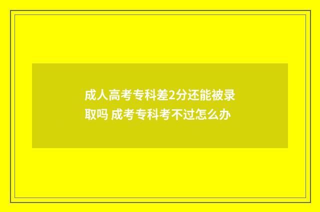 成人高考专科差2分还能被录取吗 成考专科考不过怎么办