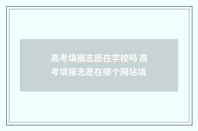 高考填报志愿在学校吗 高考填报志愿在哪个网站填