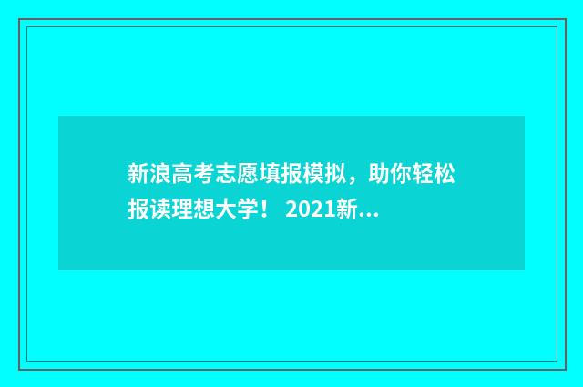新浪高考志愿填报模拟，助你轻松报读理想大学！ 2021新浪网高考志愿填报