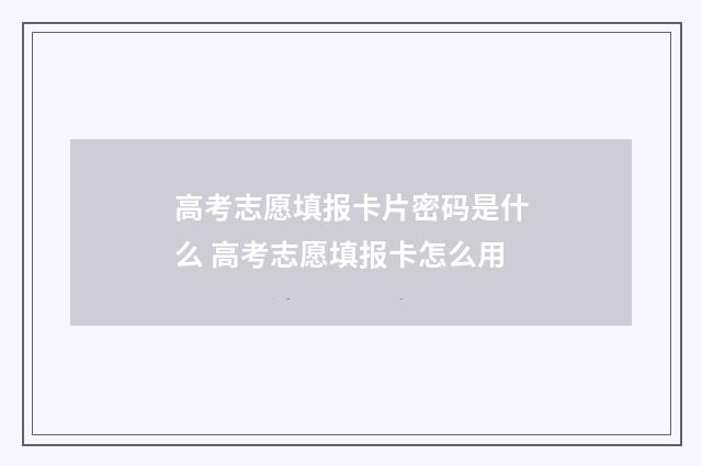 高考志愿填报卡片密码是什么 高考志愿填报卡怎么用