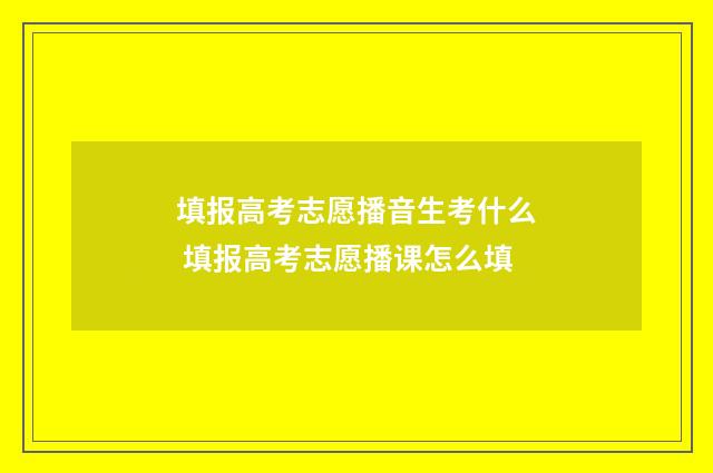 填报高考志愿播音生考什么 填报高考志愿播课怎么填