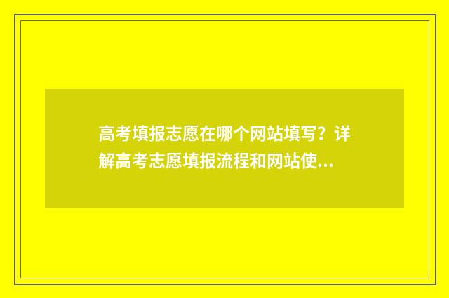 高考填报志愿在哪个网站填写？详解高考志愿填报流程和网站使用指南 高考填报志愿在哪个平台