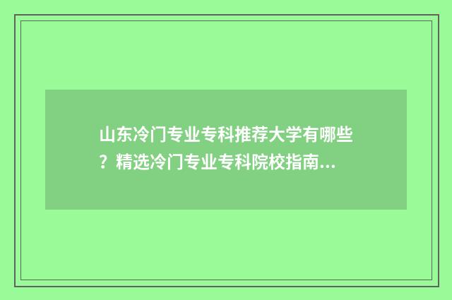 山东冷门专业专科推荐大学有哪些？精选冷门专业专科院校指南 山东高考冷门专业
