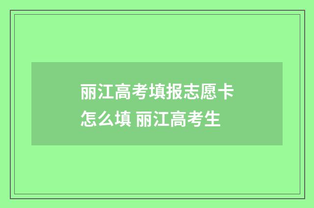 丽江高考填报志愿卡怎么填 丽江高考生