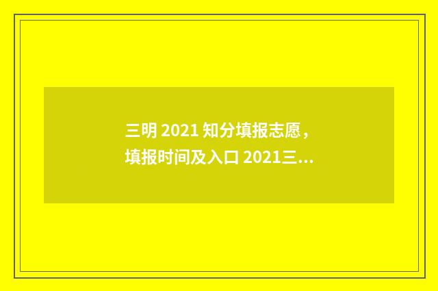 三明 2021 知分填报志愿，填报时间及入口 2021三明市期末考