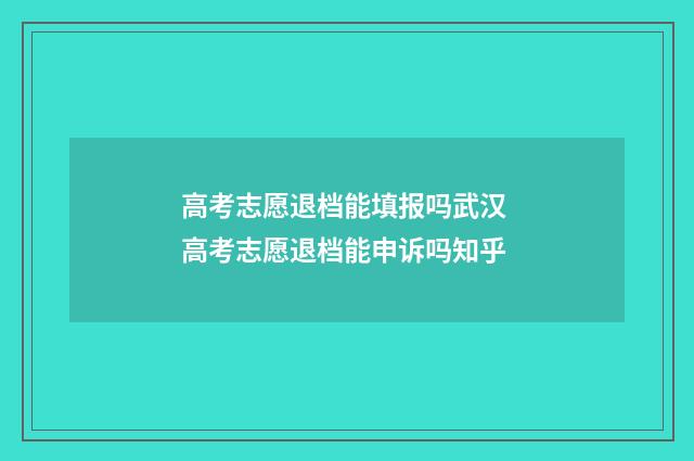 高考志愿退档能填报吗武汉 高考志愿退档能申诉吗知乎