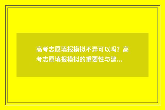 高考志愿填报模拟不弄可以吗？高考志愿填报模拟的重要性与建议 高考志愿填报模拟投档什么意思